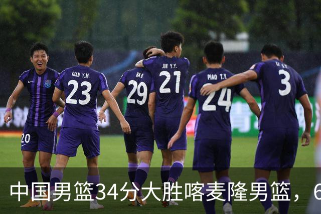 中国男篮34分大胜喀麦隆男篮，6人得分上双，贺希宁找回状态，庞峥麟成为最大亮点，焦泊乔内线迎来爆发