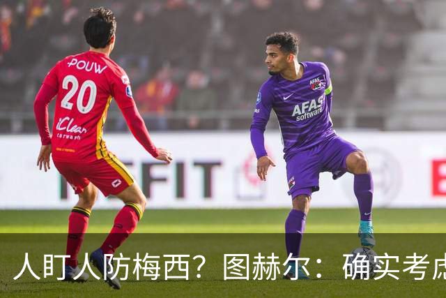 人盯人防梅西？图赫尔：确实考虑过，梅西总能创造空间射门或传球
