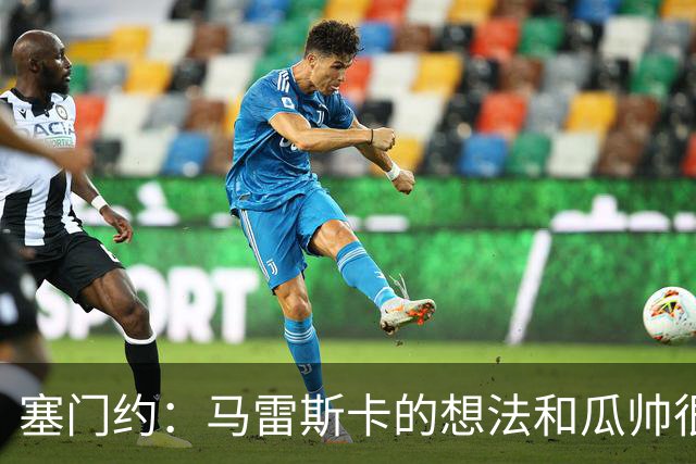 塞门约：马雷斯卡的想法和瓜帅很像，他对边锋的战术让我兴奋