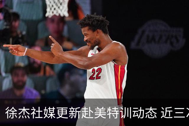 徐杰社媒更新赴美特训动态 近三次入选男篮集训均无缘正规大名单