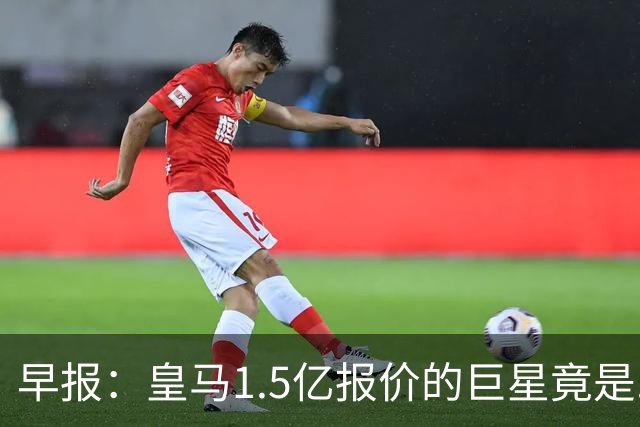早报：皇马1.5亿报价的巨星竟是......