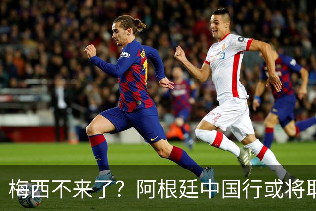 梅西不来了？阿根廷中国行或将取消，香港行闹剧成双方绕不开的坎