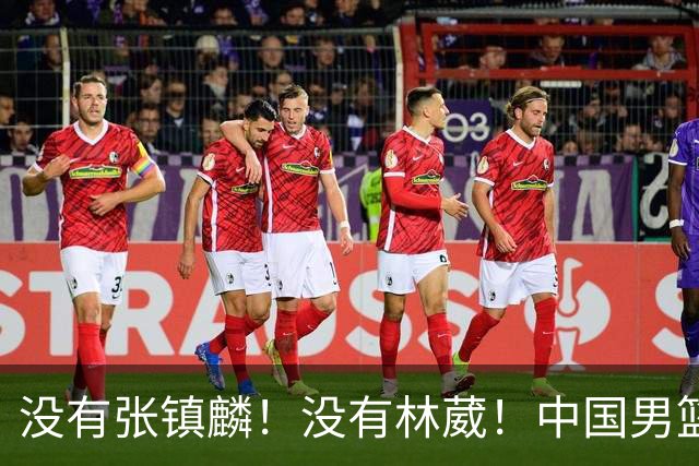 没有张镇麟！没有林葳！中国男篮集训名单出炉，郭士强遭质疑