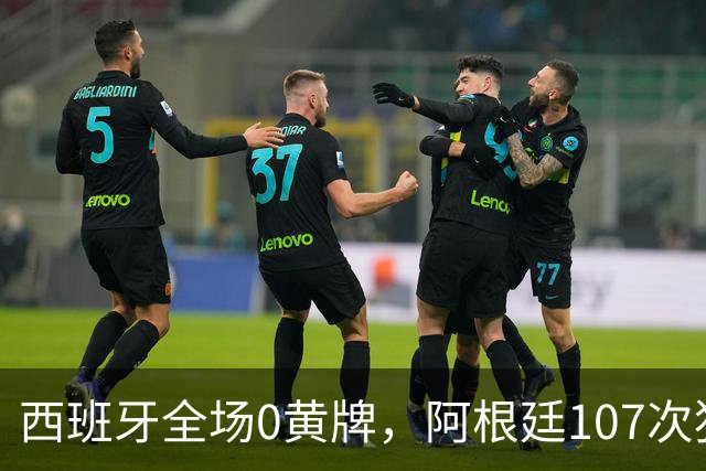 西班牙全场0黄牌，阿根廷107次犯规创纪录！一个踢球，一个打架！