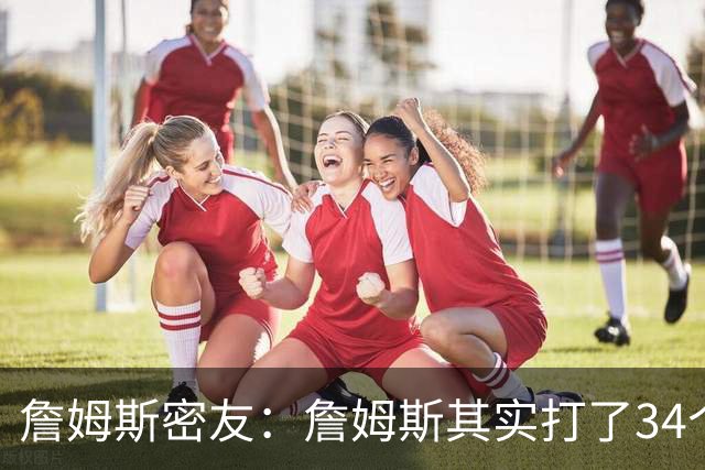 詹姆斯密友：詹姆斯其实打了34个赛季 只是拿了23年的工资打球