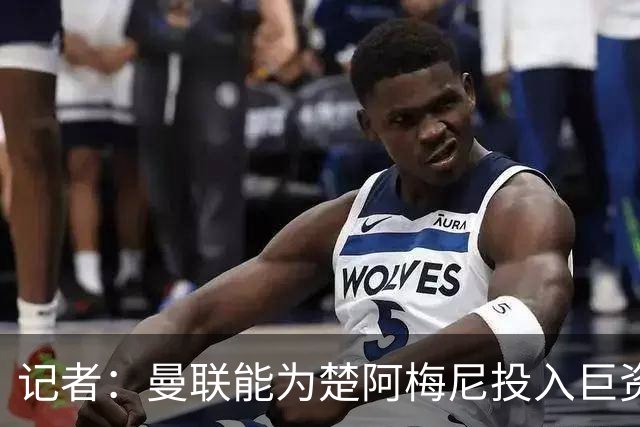 记者：曼联能为楚阿梅尼投入巨资，而且费用不会像英超球员那么高