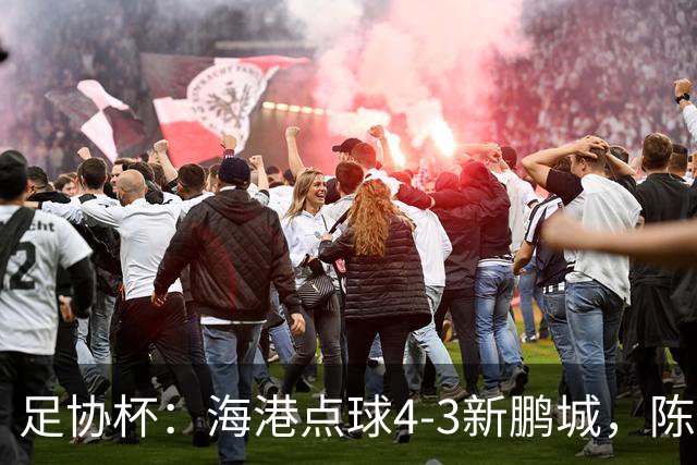 足协杯：海港点球4-3新鹏城，陈威失点&扑2点