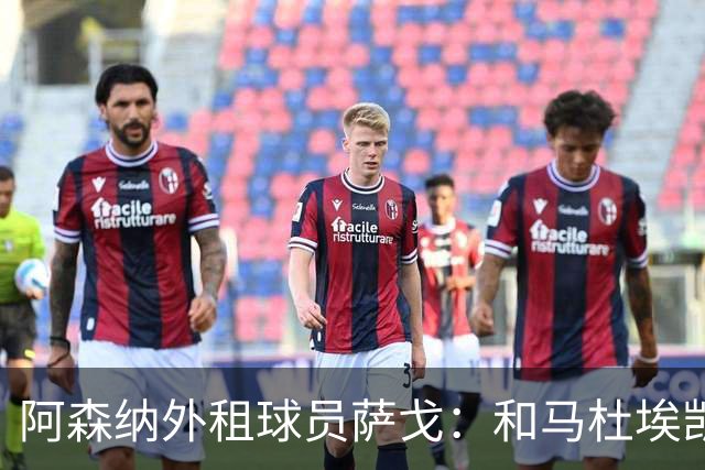 阿森纳外租球员萨戈：和马杜埃凯聊过后，让我走出了舒适区