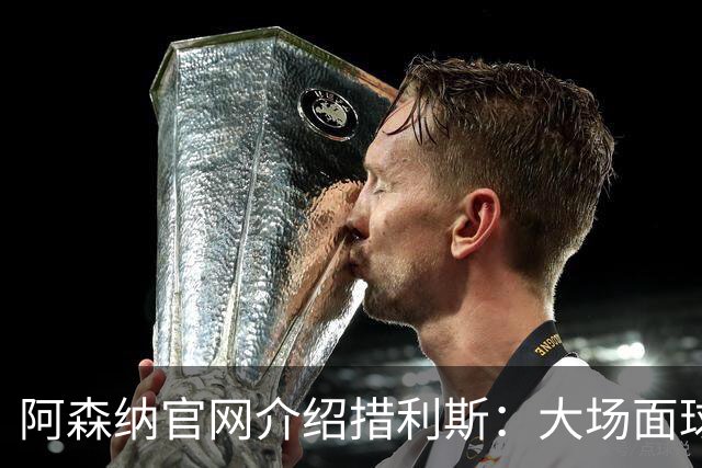 阿森纳官网介绍措利斯：大场面球员，更衣室里的黏合剂