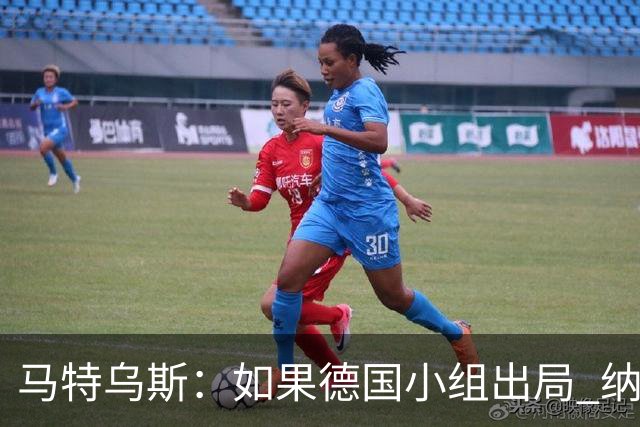 马特乌斯：如果德国小组出局 纳帅必须下课，对诺伊尔需慎重使用