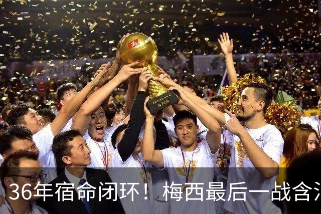 36年宿命闭环！梅西最后一战含泪落幕，阿根廷的遗憾，早已超越输赢