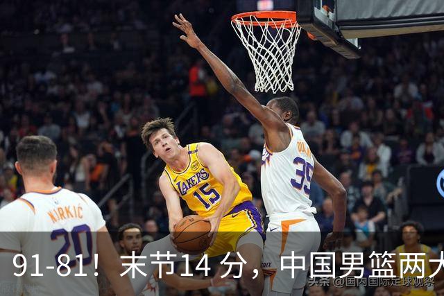 91-81！末节14 分，中国男篮两大新星撑起进攻，高诗岩暴露后场短板
