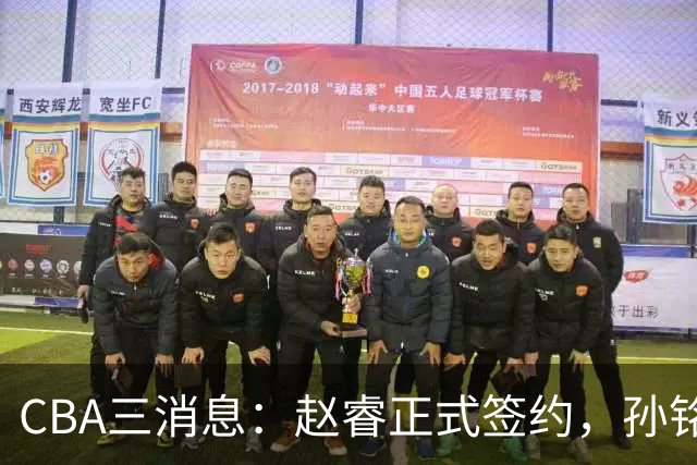CBA三消息：赵睿正式签约，孙铭徽留遗憾，广东队报价国家队前锋
