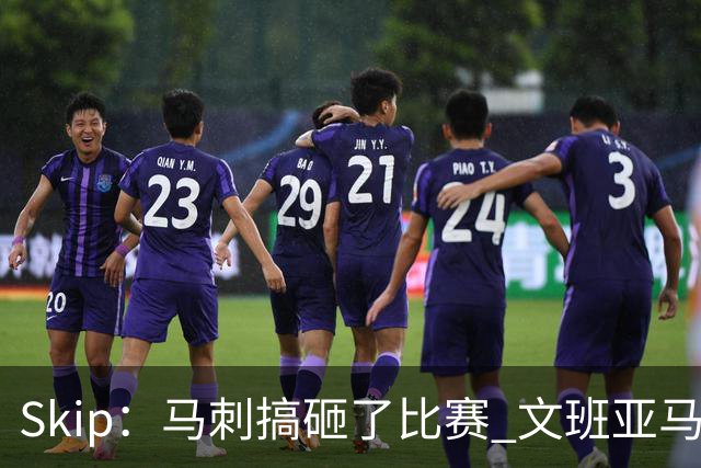 Skip：马刺搞砸了比赛 文班亚马就像詹姆斯一样没有关键基因